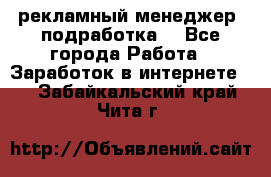 рекламный менеджер (подработка) - Все города Работа » Заработок в интернете   . Забайкальский край,Чита г.